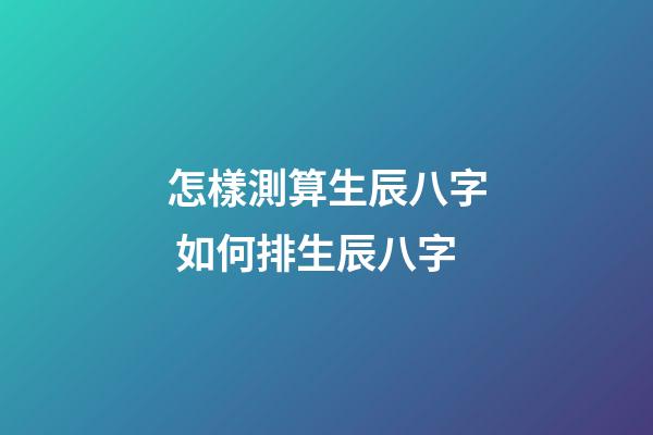 怎樣測算生辰八字 如何排生辰八字